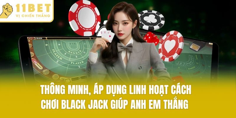 Thông minh, áp dụng linh hoạt cách chơi black jack giúp anh em thắng lớn