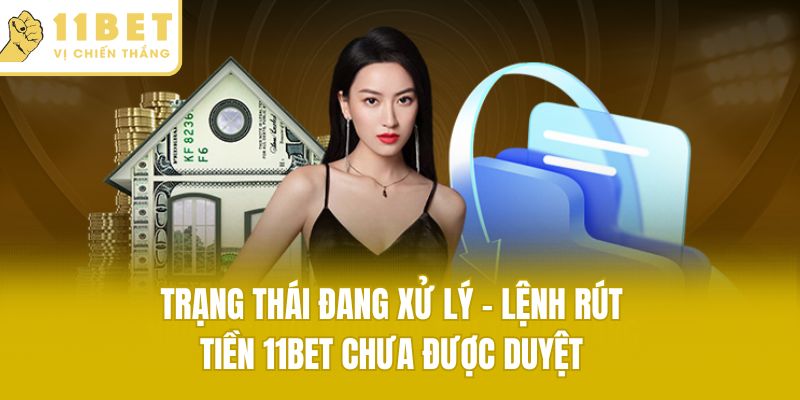 Trạng thái Đang xử lý - Lệnh rút tiền 11bet chưa được duyệt